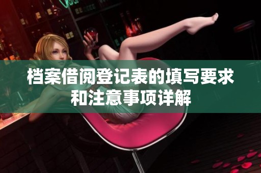 档案借阅登记表的填写要求和注意事项详解