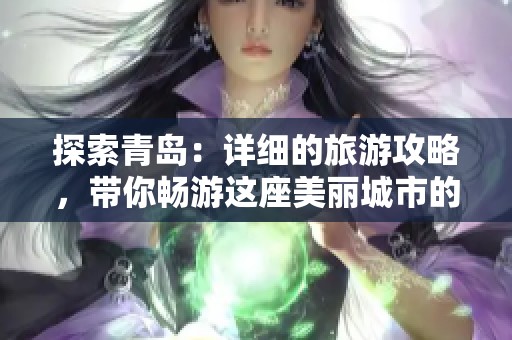 探索青岛：详细的旅游攻略，带你畅游这座美丽城市的每一个角落