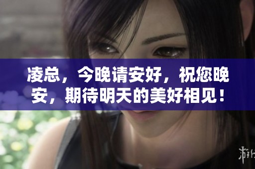 凌总，今晚请安好，祝您晚安，期待明天的美好相见！