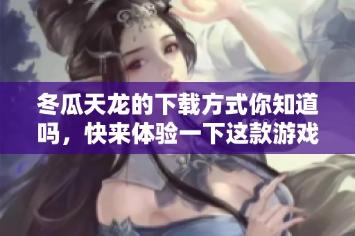 冬瓜天龙的下载方式你知道吗，快来体验一下这款游戏的乐趣吧