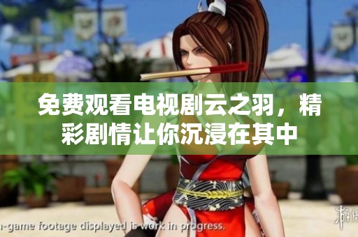 免费观看电视剧云之羽，精彩剧情让你沉浸在其中