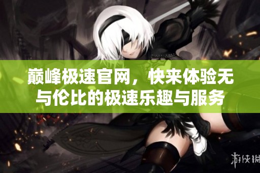 巅峰极速官网，快来体验无与伦比的极速乐趣与服务