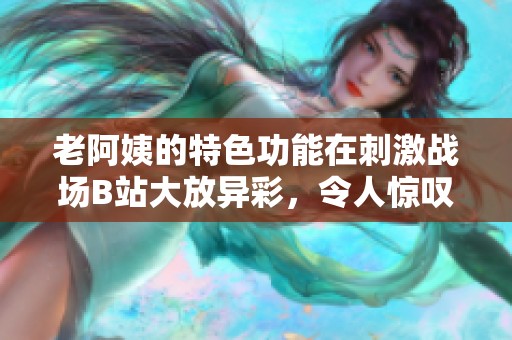 老阿姨的特色功能在刺激战场B站大放异彩，令人惊叹不已！