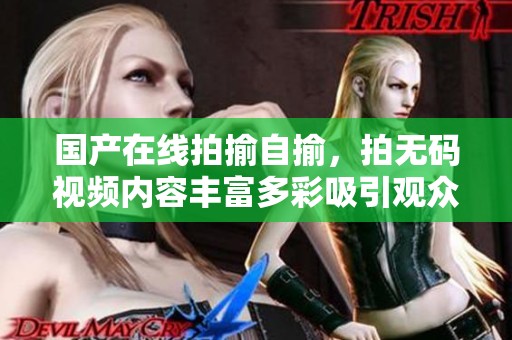 国产在线拍揄自揄，拍**视频内容丰富多彩吸引观众眼球