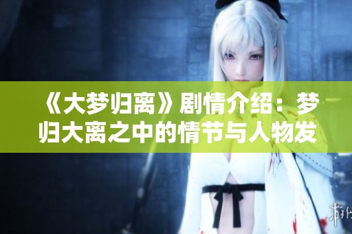 《大梦归离》剧情介绍：梦归大离之中的情节与人物发展解析