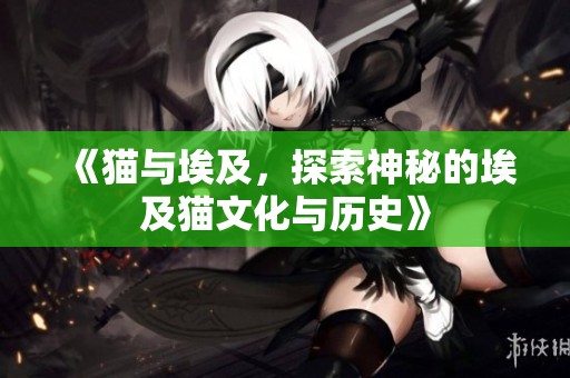 《猫与埃及，探索神秘的埃及猫文化与历史》