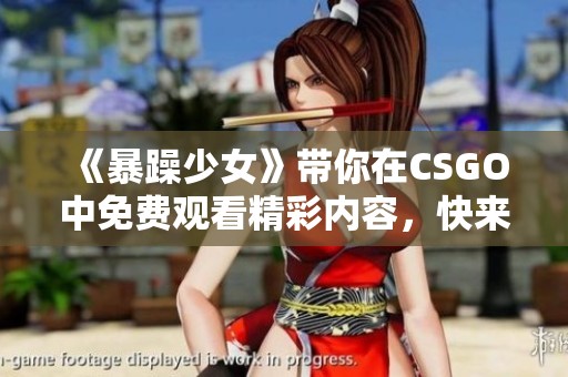 《暴躁少女》带你在CSGO中免费观看精彩内容，快来体验这场刺激的游戏之旅！