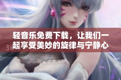 轻音乐免费下载，让我们一起享受美妙的旋律与宁静心境