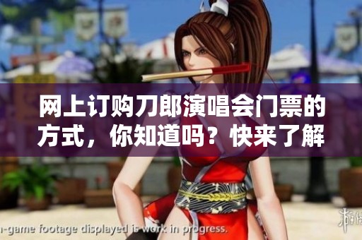 网上订购刀郎演唱会门票的方式，你知道吗？快来了解一下吧！