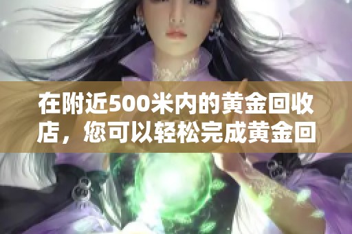 在附近500米内的黄金回收店，您可以轻松完成黄金回收交易。