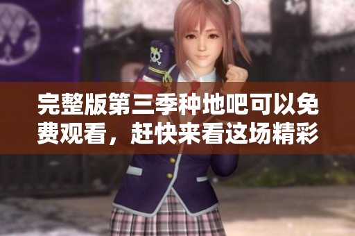 完整版第三季种地吧可以免费观看，赶快来看这场精彩农事的盛宴吧