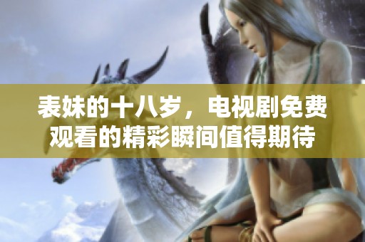 表妹的十八岁，电视剧免费观看的精彩瞬间值得期待