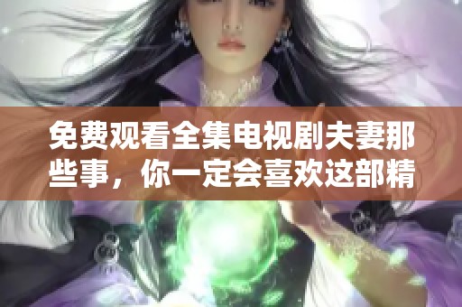 免费观看全集电视剧夫妻那些事，你一定会喜欢这部精彩作品！
