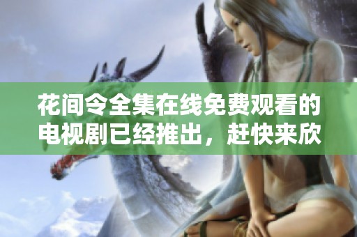 花间令全集在线免费观看的电视剧已经推出，赶快来欣赏这部精彩作品吧