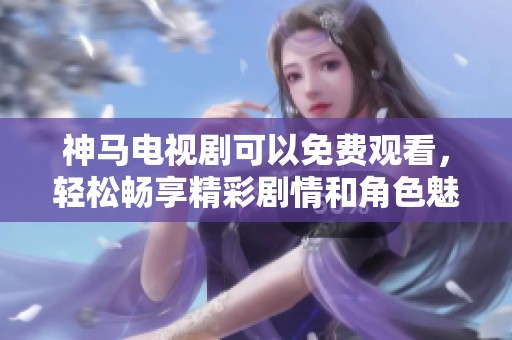 神马电视剧可以免费观看，轻松畅享精彩剧情和角色魅力！