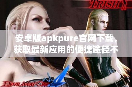 安卓版apkpure官网下载，获取最新应用的便捷途径不容错过