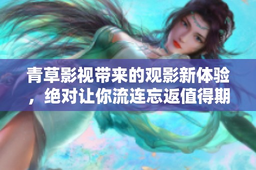 青草影视带来的观影新体验，绝对让你流连忘返值得期待！