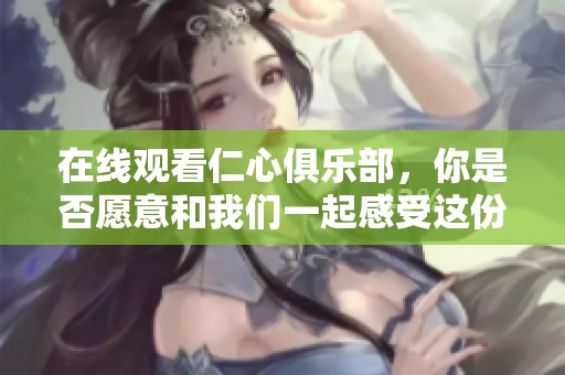 在线观看仁心俱乐部，你是否愿意和我们一起感受这份温暖？