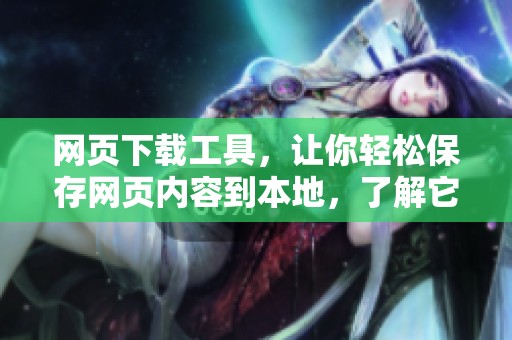网页下载工具，让你轻松保存网页内容到本地，了解它的使用功能！