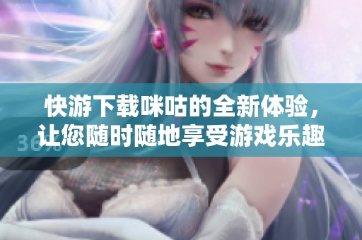 快游下载咪咕的全新体验，让您随时随地享受游戏乐趣