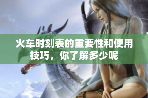 火车时刻表的重要性和使用技巧，你了解多少呢