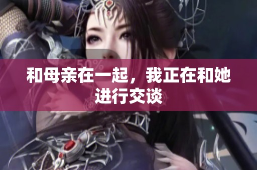和母亲在一起，我正在和她进行交谈