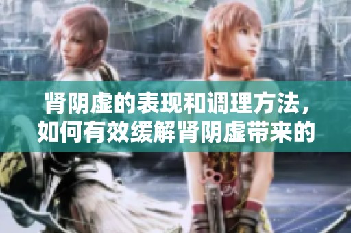 肾阴虚的表现和调理方法，如何有效缓解肾阴虚带来的影响