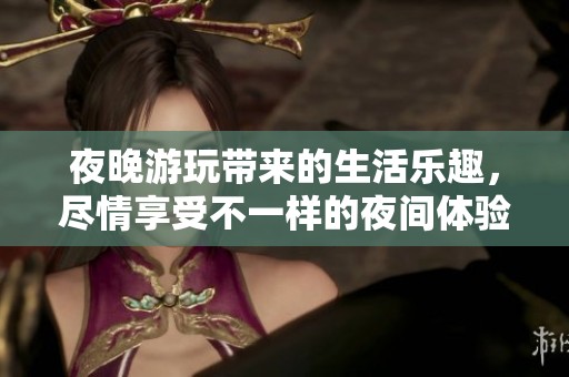夜晚游玩带来的生活乐趣，尽情享受不一样的夜间体验