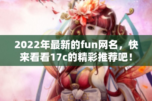 2022年最新的fun网名，快来看看17c的精彩推荐吧！