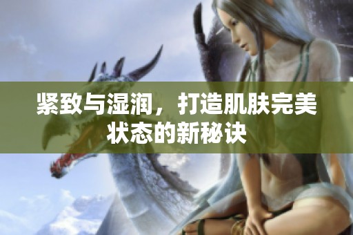 紧致与湿润，打造肌肤完美状态的新秘诀