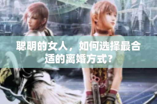 聪明的女人，如何选择最合适的离婚方式？