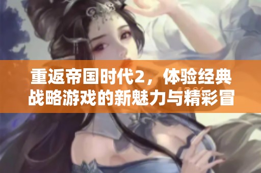 重返帝国时代2，体验经典战略游戏的新魅力与精彩冒险