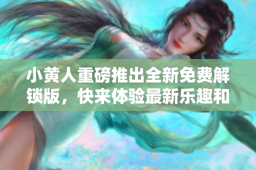 小黄人重磅推出全新免费解锁版，快来体验最新乐趣和惊喜吧！