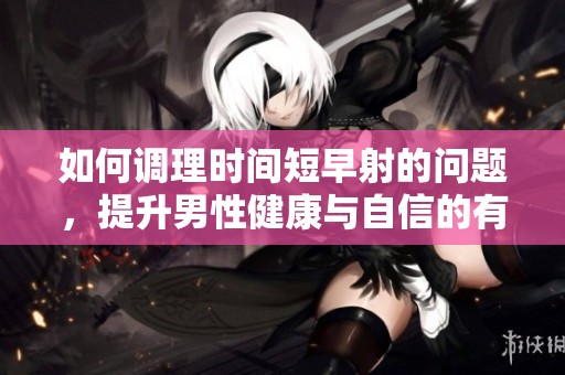 如何调理时间短早射的问题，提升男性健康与自信的有效方法
