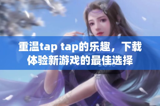 重温tap tap的乐趣，下载体验新游戏的最佳选择