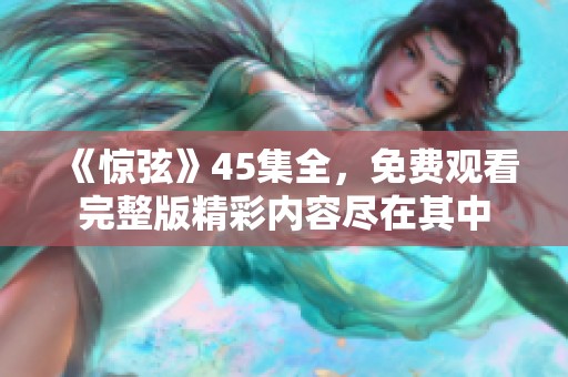 《惊弦》45集全，免费观看完整版精彩内容尽在其中