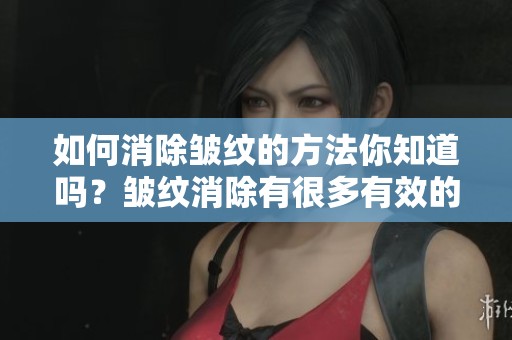 如何消除皱纹的方法你知道吗？皱纹消除有很多有效的方法！