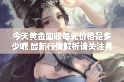 今天黄金回收每克价格是多少呢 最新行情解析请关注具体数据