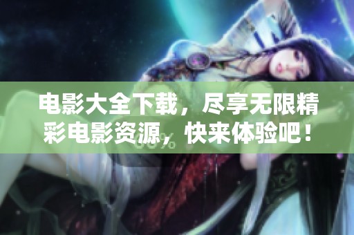 电影大全下载，尽享无限精彩电影资源，快来体验吧！