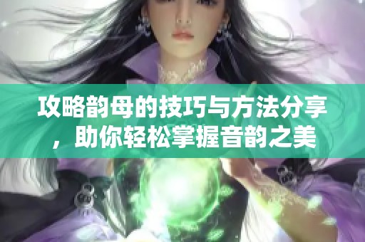 攻略韵母的技巧与方法分享，助你轻松掌握音韵之美
