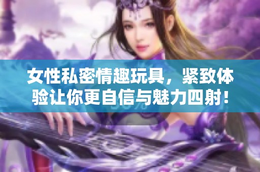 女性私密情趣玩具，紧致体验让你更自信与魅力四射！