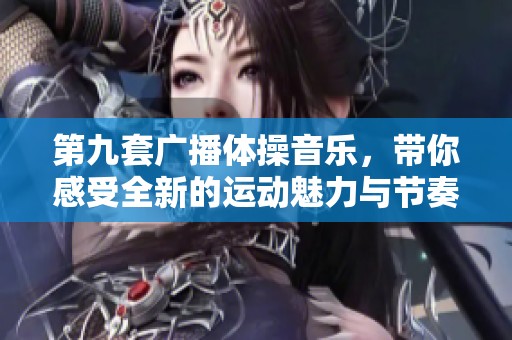 第九套广播体操音乐，带你感受全新的运动魅力与节奏！