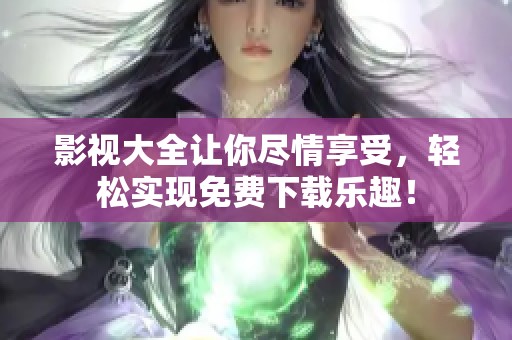 影视大全让你尽情享受，轻松实现免费下载乐趣！