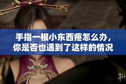 手指一根小东西疼怎么办，你是否也遇到了这样的情况呢