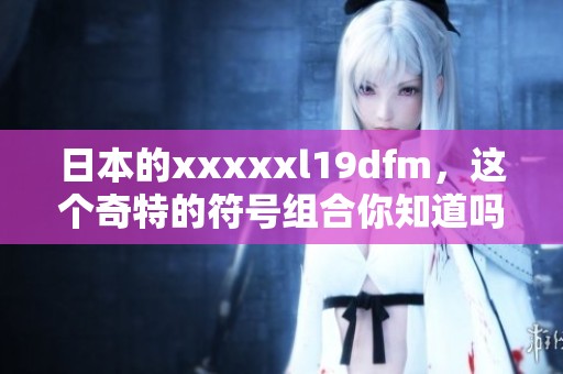 日本的xxxxxl19dfm，这个奇特的符号组合你知道吗？