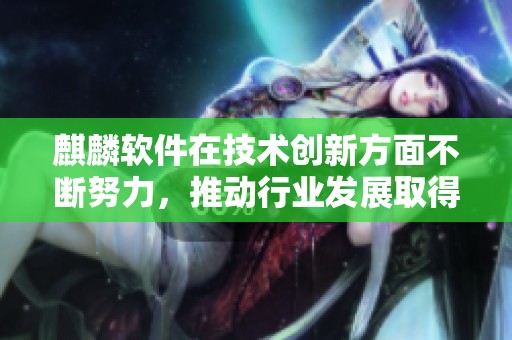 麒麟软件在技术创新方面不断努力，推动行业发展取得重要进展