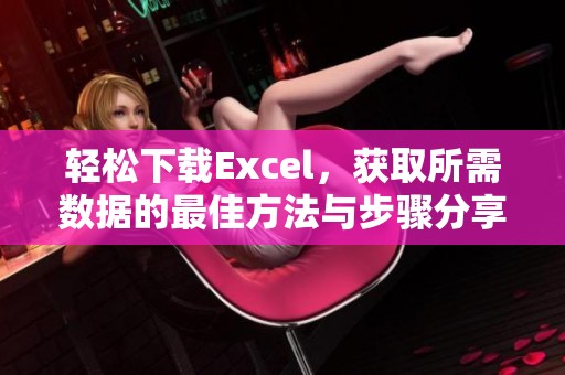 轻松下载Excel，获取所需数据的最佳方法与步骤分享