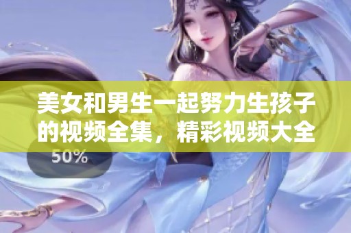 美女和男生一起努力生孩子的视频全集，精彩视频大全尽在此处。
