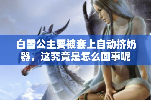 白雪公主要被套上自动挤奶器，这究竟是怎么回事呢