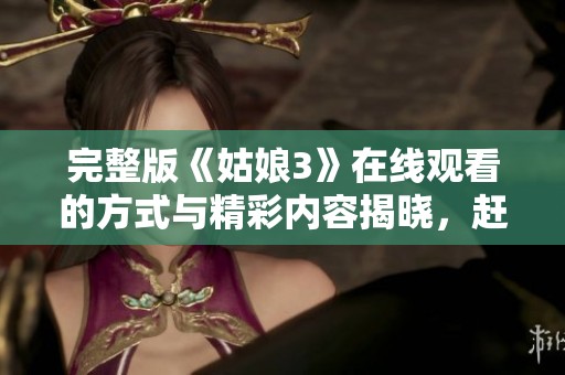 完整版《姑娘3》在线观看的方式与精彩内容揭晓，赶快点击观看吧